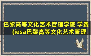 巴黎高等文化艺术管理学院 学费(iesa巴黎高等文化艺术管理学院学费)